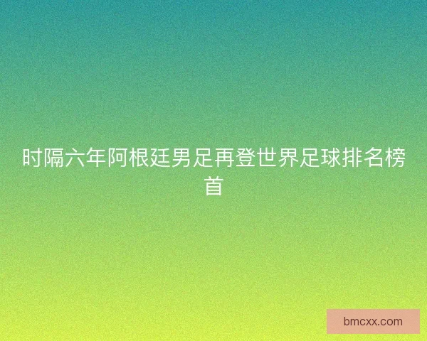 时隔六年阿根廷男足再登世界足球排名榜首