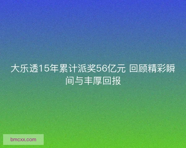 大乐透15年累计派奖56亿元 回顾精彩瞬间与丰厚回报