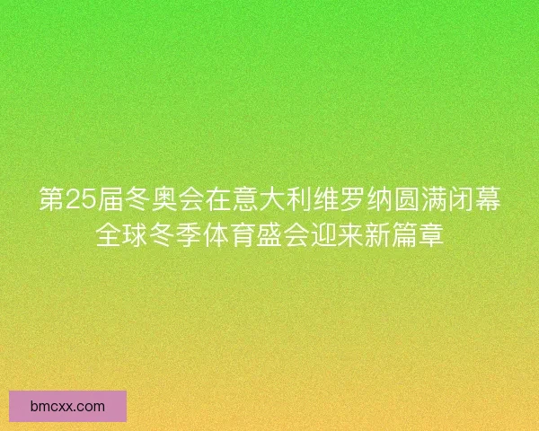 第25届冬奥会在意大利维罗纳圆满闭幕全球冬季体育盛会迎来新篇章