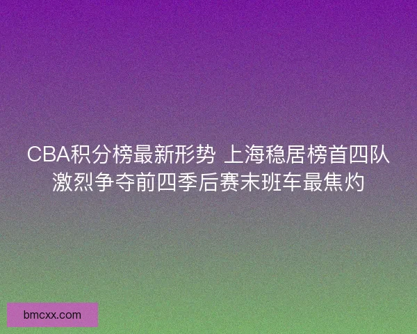 CBA积分榜最新形势 上海稳居榜首四队激烈争夺前四季后赛末班车最焦灼